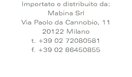 Importato e distribuito da:
Mabina Srl
Via Paolo da Cannobio, 11
20122 Milano
t. +39 02 72080581
f. +39 02 86450855
